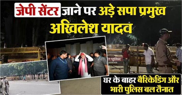 जेपी सेंटर जाने पर अड़े अखिलेश यादव, रास्ता रोकेगी पुलिस; घर के बाहर बैरिकेडिंग और पुलिस बल तैनात