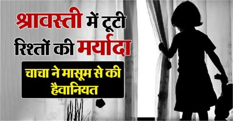 यूपी में रिश्ते शर्मसार; श्रावस्ती में चाचा ने 5 साल की भतीजी के साथ किया रेप